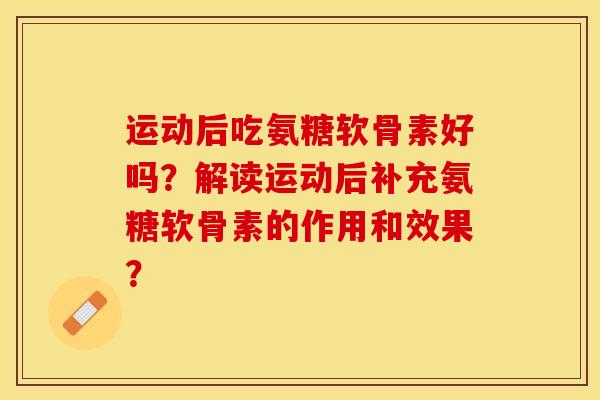 运动后吃氨糖软骨素好吗？解读运动后补充氨糖软骨素的作用和效果？-第1张图片-关节保镖