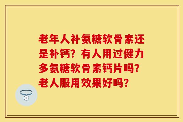 老年人补氨糖软骨素还是补钙？有人用过健力多氨糖软骨素钙片吗？老人服用效果好吗？-第1张图片-关节保镖
