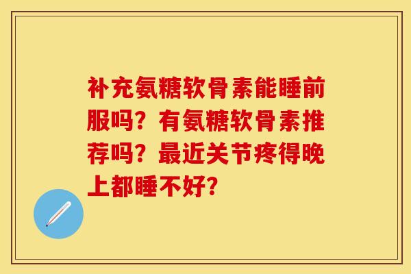补充氨糖软骨素能睡前服吗？有氨糖软骨素推荐吗？最近关节疼得晚上都睡不好？-第1张图片-关节保镖
