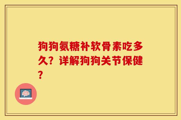 狗狗氨糖补软骨素吃多久？详解狗狗关节保健？-第1张图片-关节保镖