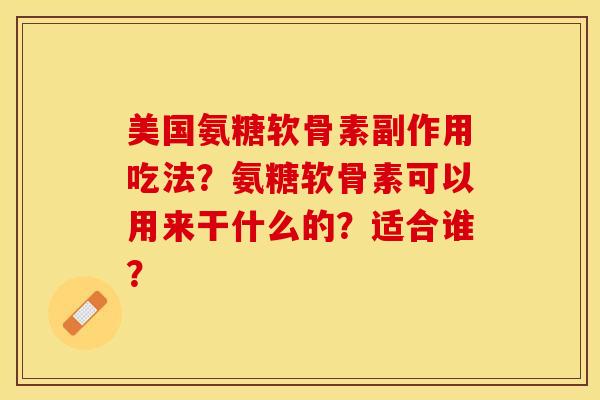 美国氨糖软骨素副作用吃法？氨糖软骨素可以用来干什么的？适合谁？-第1张图片-关节保镖