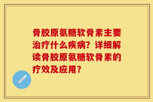 骨胶原氨糖软骨素主要治疗什么疾病？详细解读骨胶原氨糖软骨素的疗效及应用？-第1张图片-关节保镖