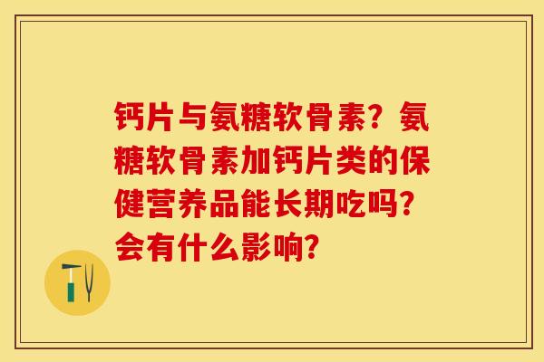 钙片与氨糖软骨素？氨糖软骨素加钙片类的保健营养品能长期吃吗？会有什么影响？-第1张图片-关节保镖