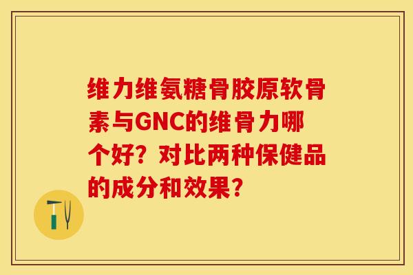 维力维氨糖骨胶原软骨素与GNC的维骨力哪个好？对比两种保健品的成分和效果？-第1张图片-关节保镖