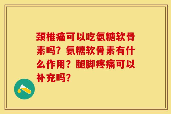 颈椎痛可以吃氨糖软骨素吗？氨糖软骨素有什么作用？腿脚疼痛可以补充吗？-第1张图片-关节保镖