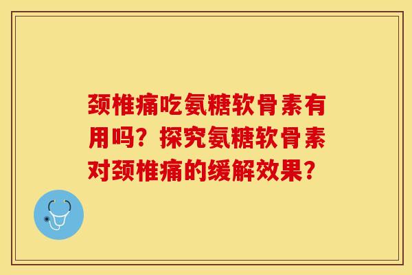 颈椎痛吃氨糖软骨素有用吗？探究氨糖软骨素对颈椎痛的缓解效果？-第1张图片-关节保镖