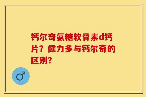 钙尔奇氨糖软骨素d钙片？健力多与钙尔奇的区别？-第1张图片-关节保镖