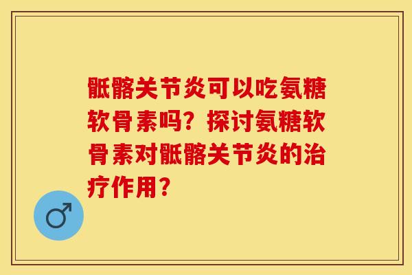 骶髂关节炎可以吃氨糖软骨素吗？探讨氨糖软骨素对骶髂关节炎的治疗作用？-第1张图片-关节保镖