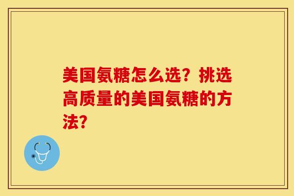 美国氨糖怎么选？挑选高质量的美国氨糖的方法？-第1张图片-关节保镖