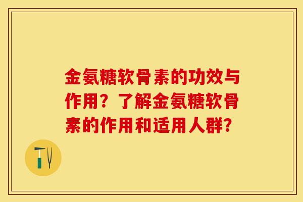 金氨糖软骨素的功效与作用？了解金氨糖软骨素的作用和适用人群？-第1张图片-关节保镖