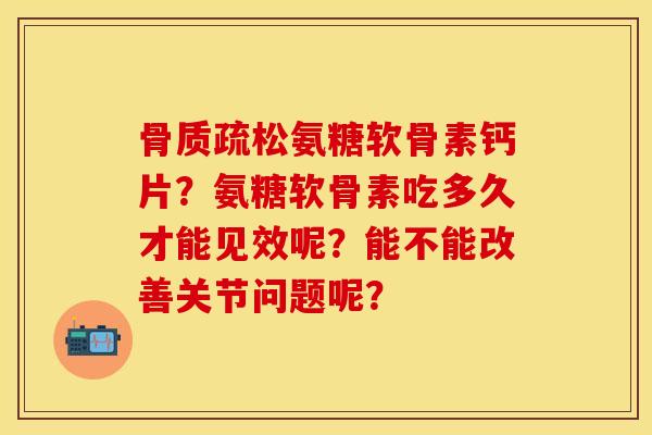 骨质疏松氨糖软骨素钙片？氨糖软骨素吃多久才能见效呢？能不能改善关节问题呢？-第1张图片-关节保镖