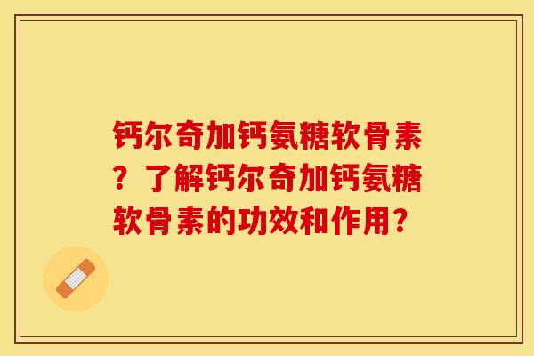钙尔奇加钙氨糖软骨素？了解钙尔奇加钙氨糖软骨素的功效和作用？-第1张图片-关节保镖