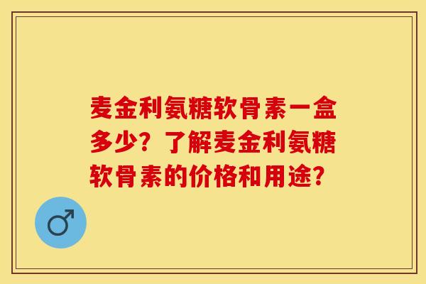 麦金利氨糖软骨素一盒多少？了解麦金利氨糖软骨素的价格和用途？-第1张图片-关节保镖