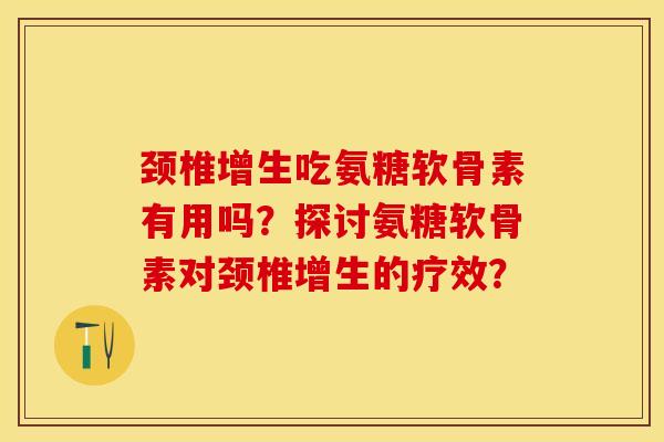 颈椎增生吃氨糖软骨素有用吗？探讨氨糖软骨素对颈椎增生的疗效？-第1张图片-关节保镖