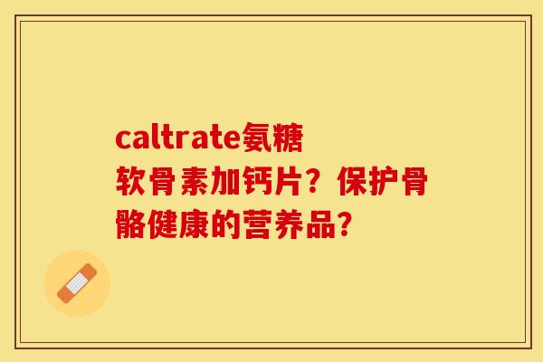caltrate氨糖软骨素加钙片？保护骨骼健康的营养品？-第1张图片-关节保镖