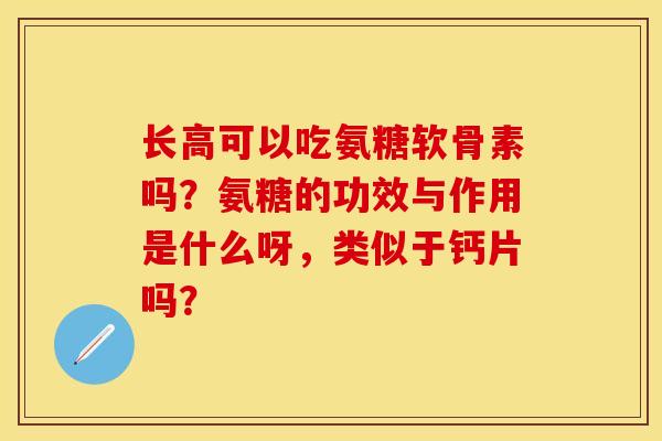长高可以吃氨糖软骨素吗？氨糖的功效与作用是什么呀，类似于钙片吗？-第1张图片-关节保镖