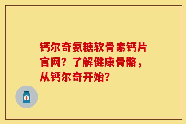 钙尔奇氨糖软骨素钙片官网？了解健康骨骼，从钙尔奇开始？-第1张图片-关节保镖