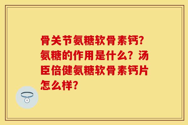 骨关节氨糖软骨素钙？氨糖的作用是什么？汤臣倍健氨糖软骨素钙片怎么样？-第1张图片-关节保镖