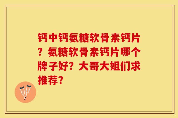 钙中钙氨糖软骨素钙片？氨糖软骨素钙片哪个牌子好？大哥大姐们求推荐？-第1张图片-关节保镖