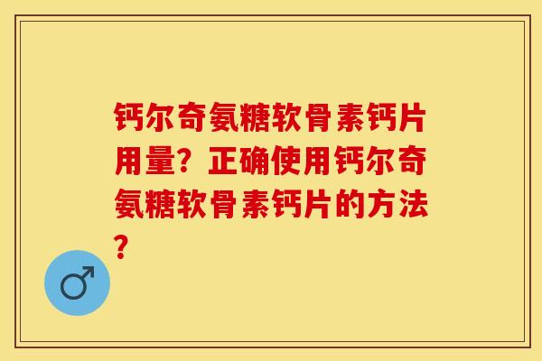 钙尔奇氨糖软骨素钙片用量？正确使用钙尔奇氨糖软骨素钙片的方法？-第1张图片-关节保镖