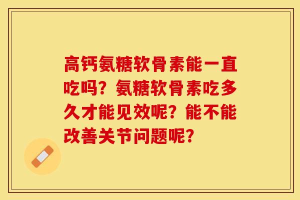 高钙氨糖软骨素能一直吃吗？氨糖软骨素吃多久才能见效呢？能不能改善关节问题呢？-第1张图片-关节保镖