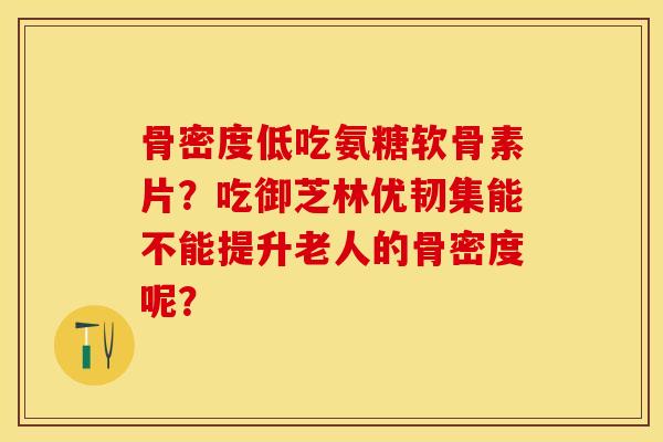 骨密度低吃氨糖软骨素片？吃御芝林优韧集能不能提升老人的骨密度呢？-第1张图片-关节保镖