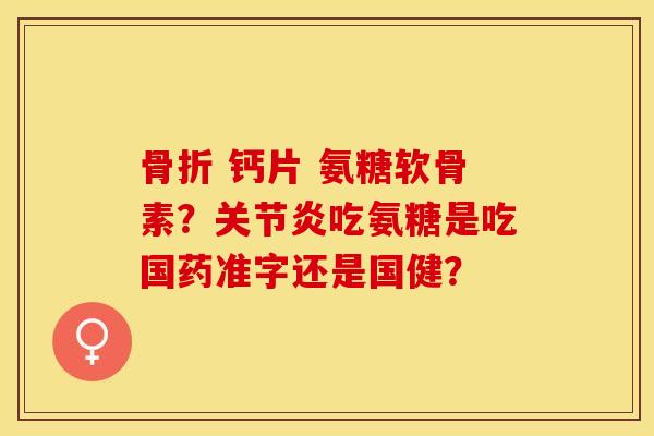 骨折 钙片 氨糖软骨素？关节炎吃氨糖是吃国药准字还是国健？-第1张图片-关节保镖