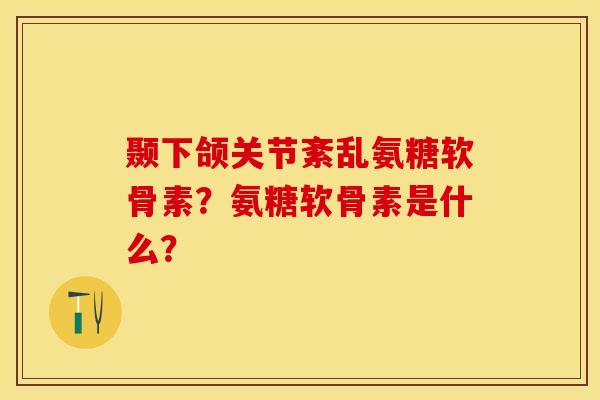 颞下颌关节紊乱氨糖软骨素？氨糖软骨素是什么？-第1张图片-关节保镖