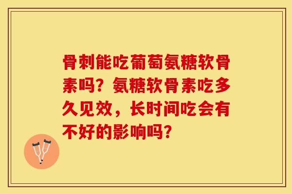 骨刺能吃葡萄氨糖软骨素吗？氨糖软骨素吃多久见效，长时间吃会有不好的影响吗？-第1张图片-关节保镖