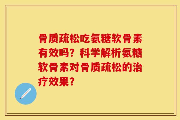 骨质疏松吃氨糖软骨素有效吗？科学解析氨糖软骨素对骨质疏松的治疗效果？-第1张图片-关节保镖