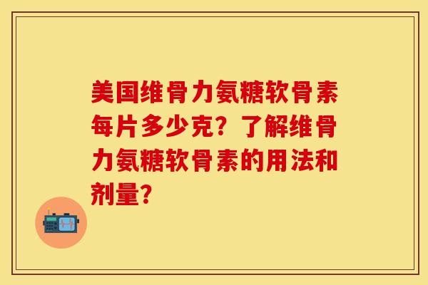 美国维骨力氨糖软骨素每片多少克？了解维骨力氨糖软骨素的用法和剂量？-第1张图片-关节保镖
