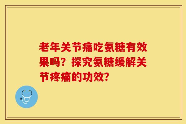 老年关节痛吃氨糖有效果吗？探究氨糖缓解关节疼痛的功效？-第1张图片-关节保镖