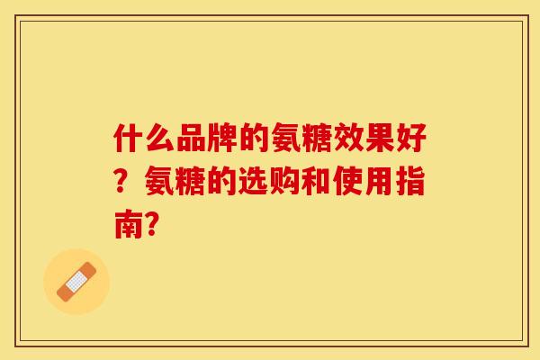 什么品牌的氨糖效果好？氨糖的选购和使用指南？-第1张图片-关节保镖