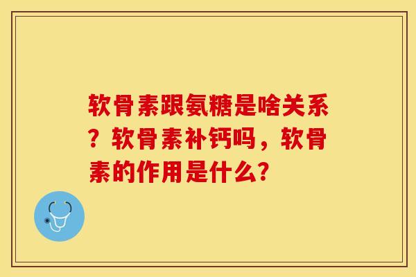 软骨素跟氨糖是啥关系？软骨素补钙吗，软骨素的作用是什么？-第1张图片-关节保镖
