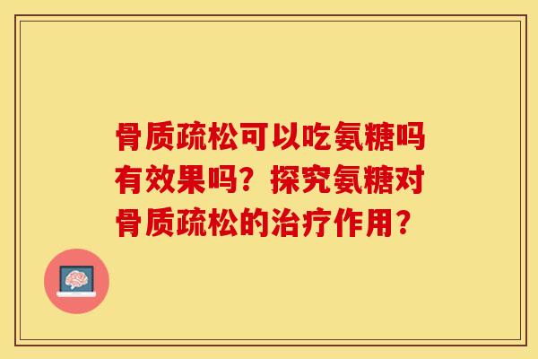 骨质疏松可以吃氨糖吗有效果吗？探究氨糖对骨质疏松的治疗作用？-第1张图片-关节保镖
