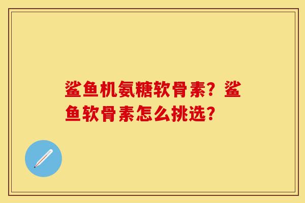 鲨鱼机氨糖软骨素？鲨鱼软骨素怎么挑选？-第1张图片-关节保镖