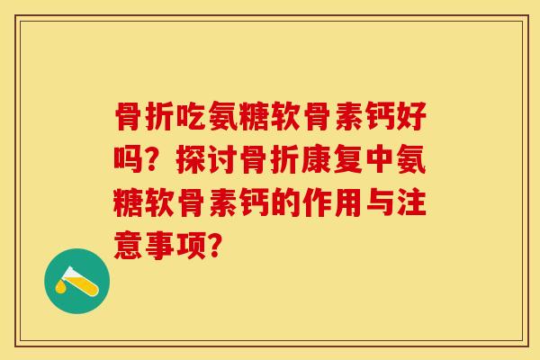 骨折吃氨糖软骨素钙好吗？探讨骨折康复中氨糖软骨素钙的作用与注意事项？-第1张图片-关节保镖