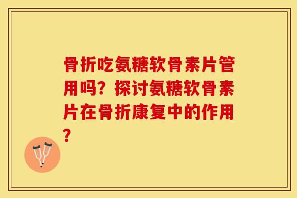 骨折吃氨糖软骨素片管用吗？探讨氨糖软骨素片在骨折康复中的作用？-第1张图片-关节保镖