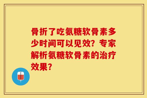 骨折了吃氨糖软骨素多少时间可以见效？专家解析氨糖软骨素的治疗效果？-第1张图片-关节保镖