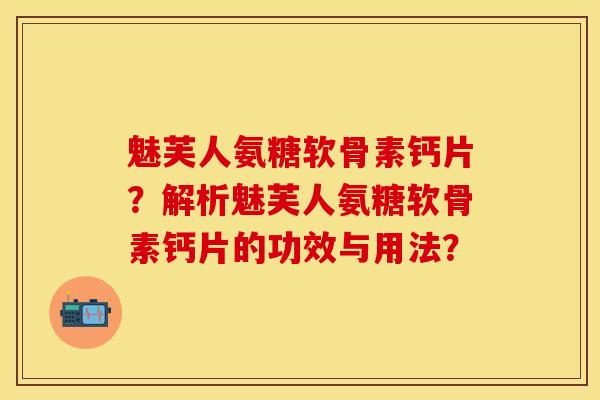 魅芙人氨糖软骨素钙片？解析魅芙人氨糖软骨素钙片的功效与用法？-第1张图片-关节保镖