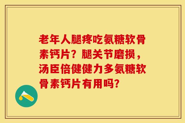 老年人腿疼吃氨糖软骨素钙片？腿关节磨损，汤臣倍健健力多氨糖软骨素钙片有用吗？-第1张图片-关节保镖