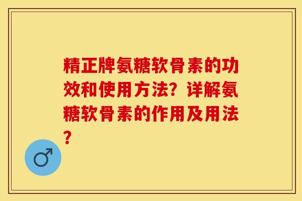 精正牌氨糖软骨素的功效和使用方法？详解氨糖软骨素的作用及用法？-第1张图片-关节保镖