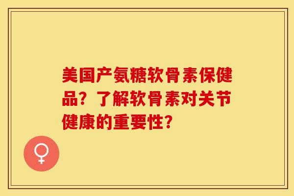 美国产氨糖软骨素保健品？了解软骨素对关节健康的重要性？-第1张图片-关节保镖