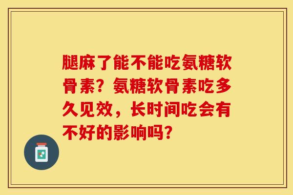 腿麻了能不能吃氨糖软骨素？氨糖软骨素吃多久见效，长时间吃会有不好的影响吗？-第1张图片-关节保镖
