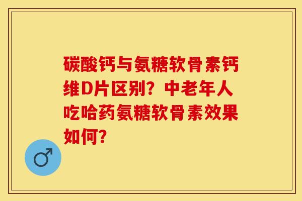 碳酸钙与氨糖软骨素钙维D片区别？中老年人吃哈药氨糖软骨素效果如何？-第1张图片-关节保镖
