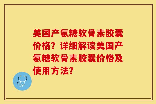 美国产氨糖软骨素胶囊价格？详细解读美国产氨糖软骨素胶囊价格及使用方法？-第1张图片-关节保镖