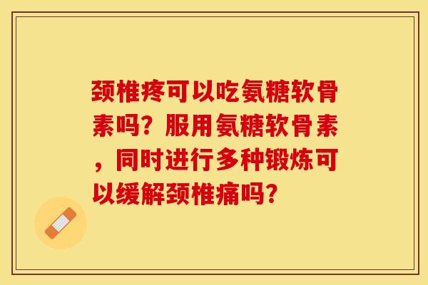颈椎疼可以吃氨糖软骨素吗？服用氨糖软骨素，同时进行多种锻炼可以缓解颈椎痛吗？-第1张图片-关节保镖