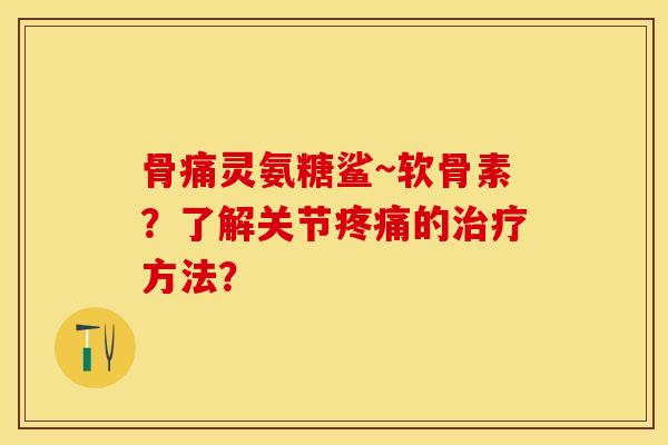 骨痛灵氨糖鲨~软骨素？了解关节疼痛的治疗方法？-第1张图片-关节保镖