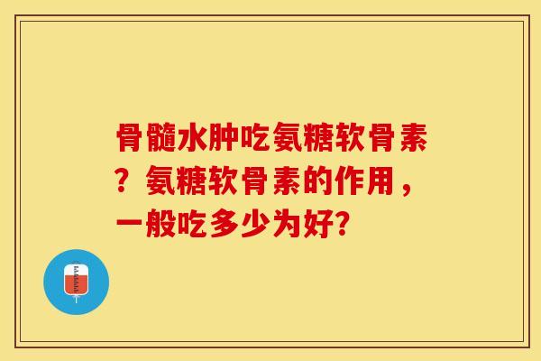 骨髓水肿吃氨糖软骨素？氨糖软骨素的作用，一般吃多少为好？-第1张图片-关节保镖