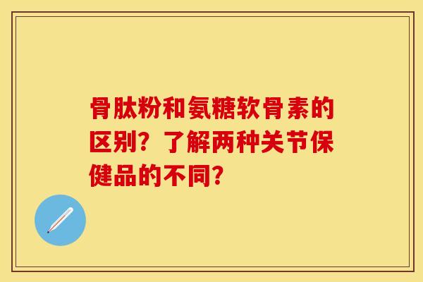 骨肽粉和氨糖软骨素的区别？了解两种关节保健品的不同？-第1张图片-关节保镖